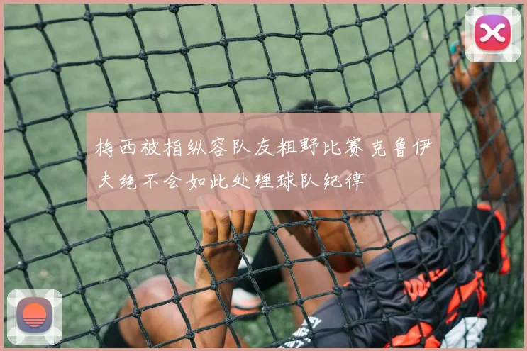 梅西被指纵容队友粗野比赛克鲁伊夫绝不会如此处理球队纪律