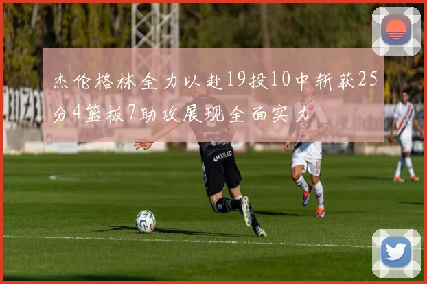 杰伦格林全力以赴19投10中斩获25分4篮板7助攻展现全面实力