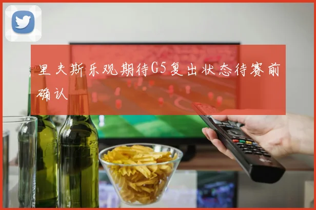 里夫斯乐观期待G5复出状态待赛前确认