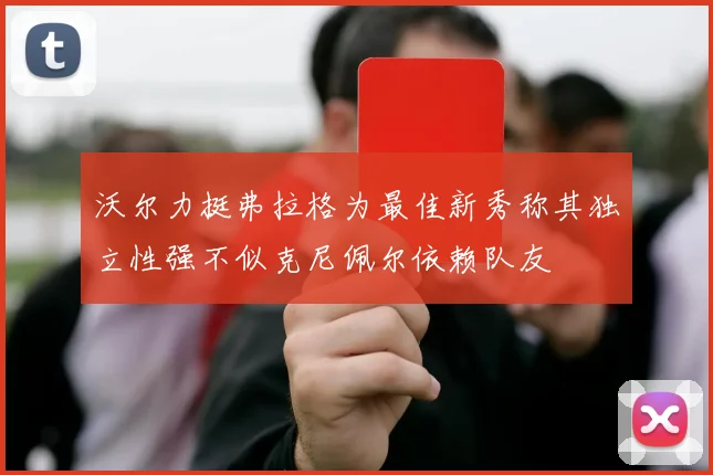 沃尔力挺弗拉格为最佳新秀称其独立性强不似克尼佩尔依赖队友