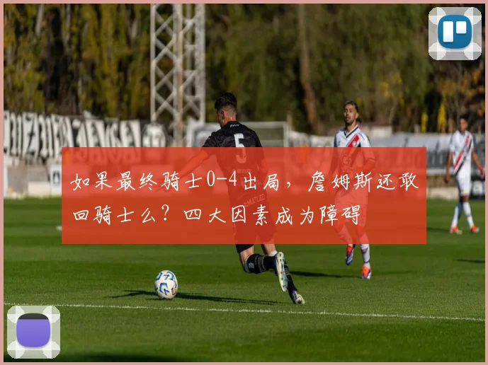 如果最终骑士0-4出局，詹姆斯还敢回骑士么？四大因素成为障碍