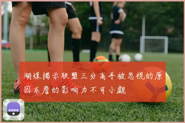 湖媒揭示联盟三分高手被忽视的原因东詹的影响力不可小觑