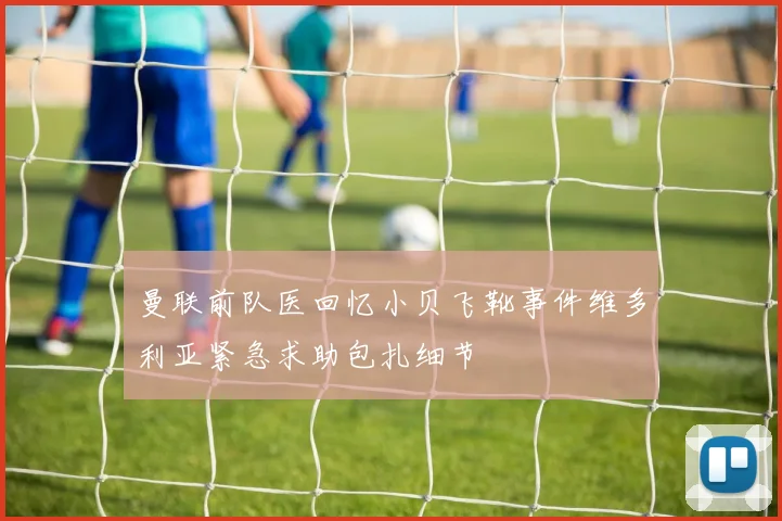 曼联前队医回忆小贝飞靴事件维多利亚紧急求助包扎细节