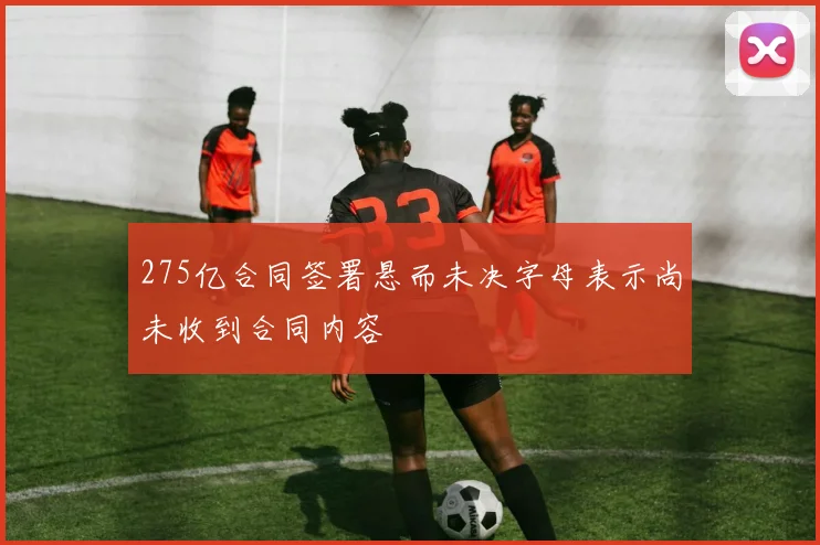 275亿合同签署悬而未决字母表示尚未收到合同内容