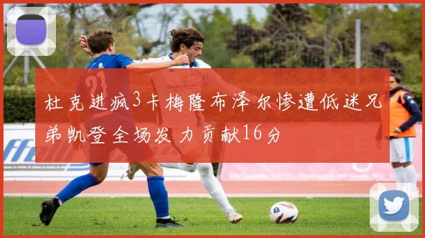 杜克进疯3卡梅隆布泽尔惨遭低迷兄弟凯登全场发力贡献16分