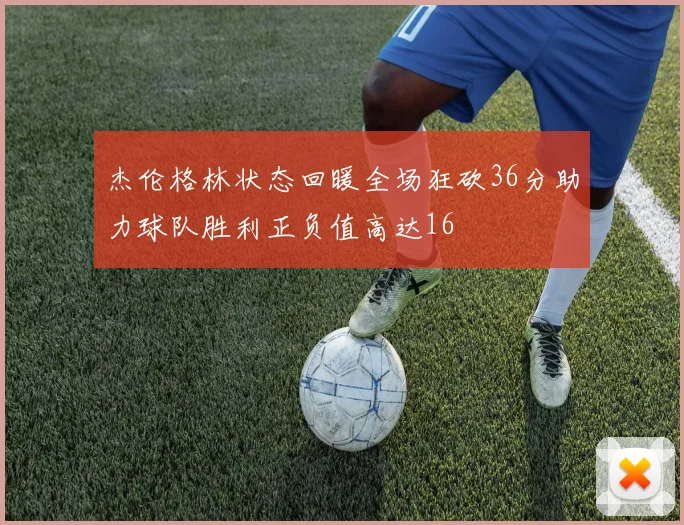 杰伦格林状态回暖全场狂砍36分助力球队胜利正负值高达16