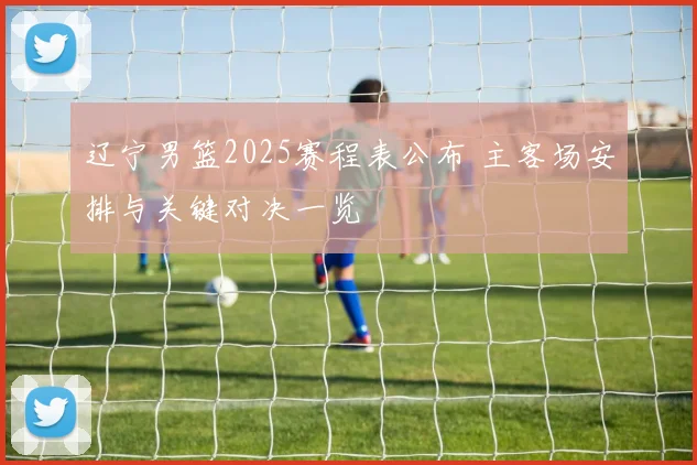 辽宁男篮2025赛程表公布 主客场安排与关键对决一览