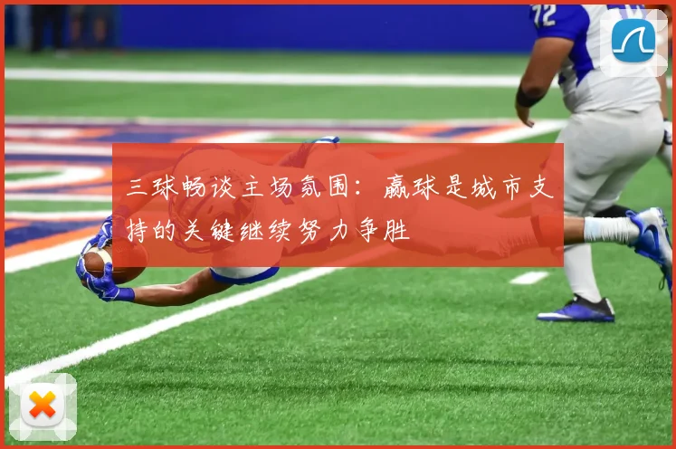 三球畅谈主场氛围：赢球是城市支持的关键继续努力争胜