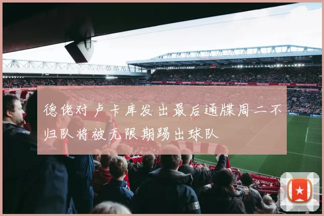 德佬对卢卡库发出最后通牒周二不归队将被无限期踢出球队