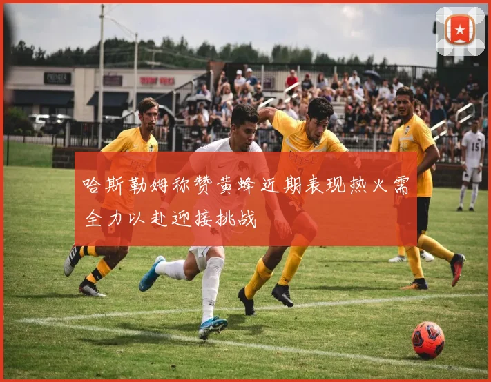 哈斯勒姆称赞黄蜂近期表现热火需全力以赴迎接挑战