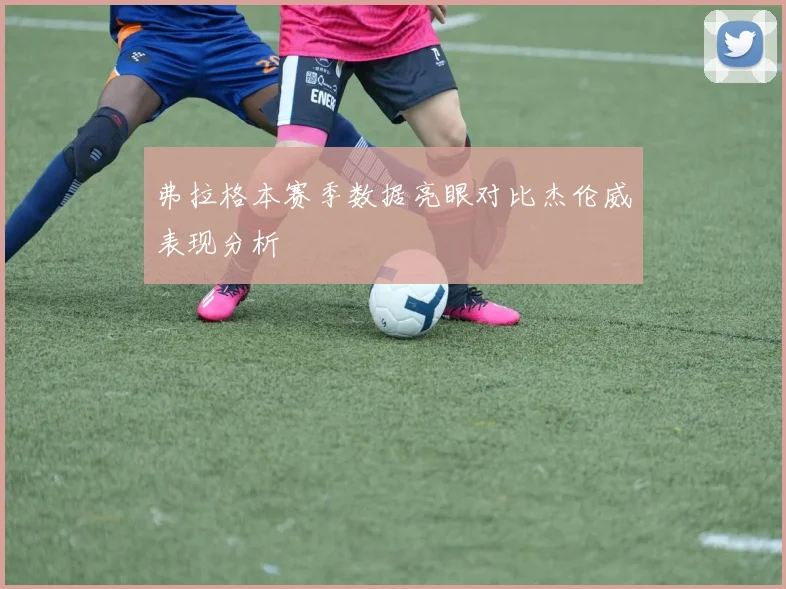 弗拉格本赛季数据亮眼对比杰伦威表现分析