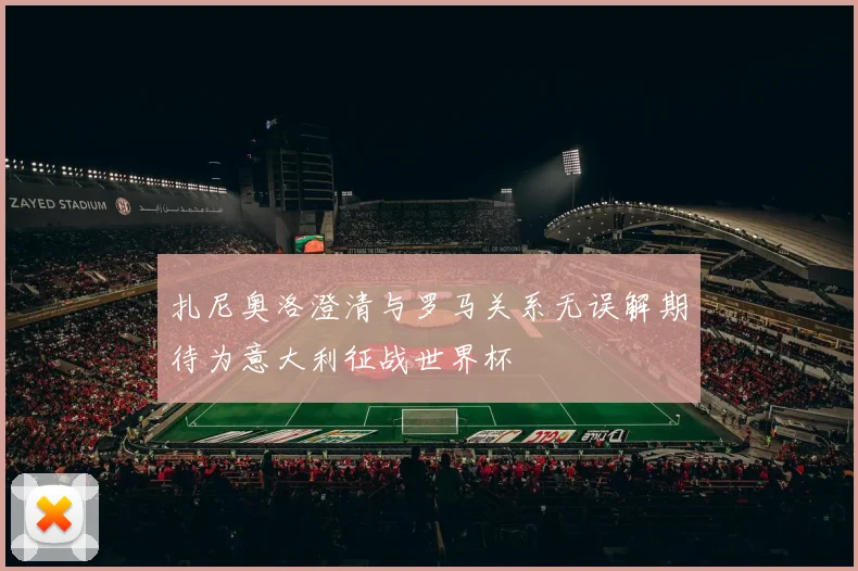 扎尼奥洛澄清与罗马关系无误解期待为意大利征战世界杯