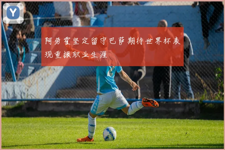 阿劳霍坚定留守巴萨期待世界杯表现重振职业生涯