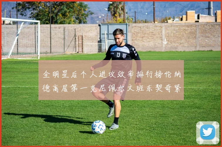 全明星后个人进攻效率排行榜伦纳德高居第一克尼佩尔文班东契奇紧随其后
