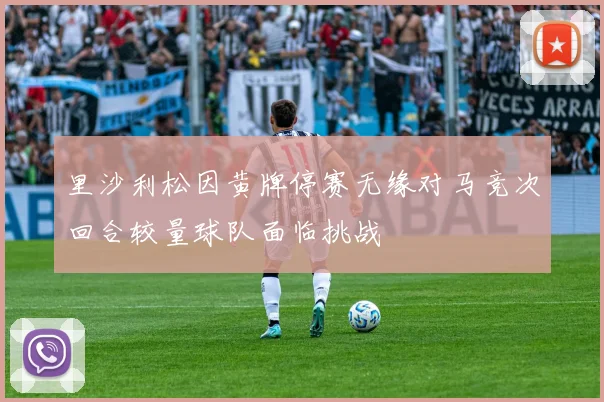 里沙利松因黄牌停赛无缘对马竞次回合较量球队面临挑战