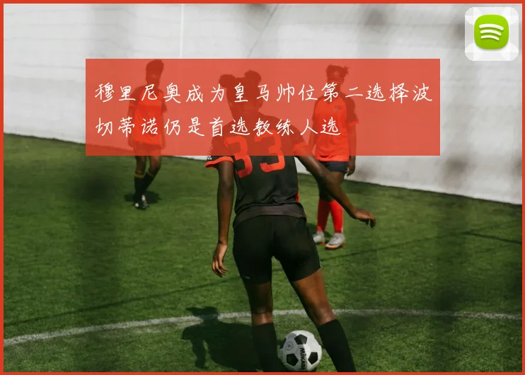 穆里尼奥成为皇马帅位第二选择波切蒂诺仍是首选教练人选