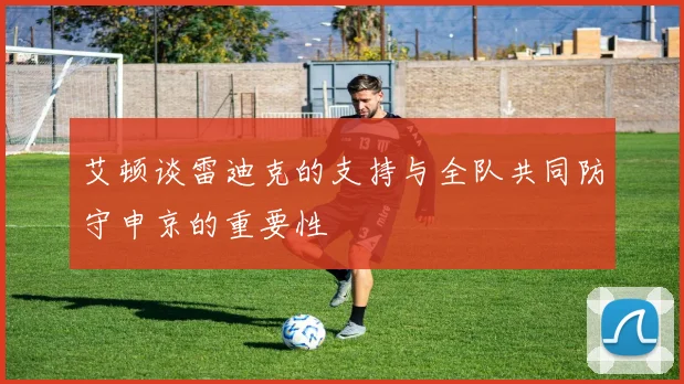 艾顿谈雷迪克的支持与全队共同防守申京的重要性