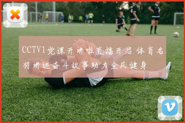 CCTV1党课开讲啦直播开启 体育名将讲述奋斗故事助力全民健身