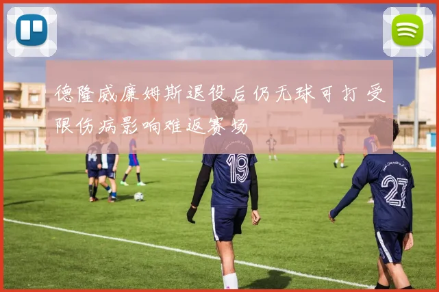 德隆威廉姆斯退役后仍无球可打 受限伤病影响难返赛场