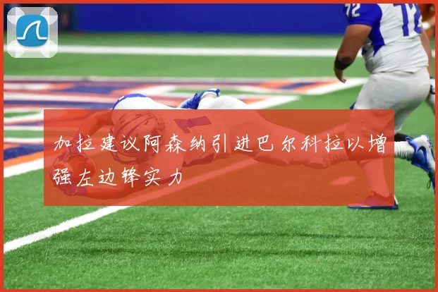 加拉建议阿森纳引进巴尔科拉以增强左边锋实力